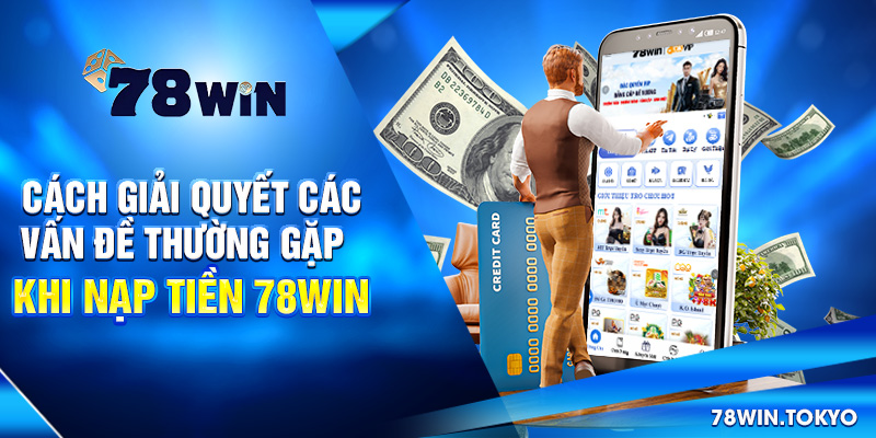 Cách giải quyết các vấn đề thường gặp khi nạp tiền 78win