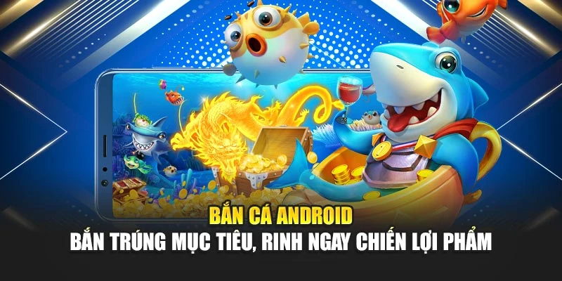 Bắn Cá Android – Bắn Trúng Mục Tiêu, Rinh Ngay Chiến Lợi Phẩm